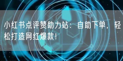 小红书点评赞助力站:自助下单,轻松打造网红爆款!