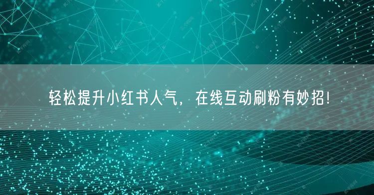 轻松提升小红书人气，在线互动刷粉有妙招！