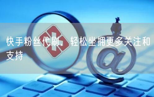 快手粉丝代刷,轻松坐拥更多关注和支持