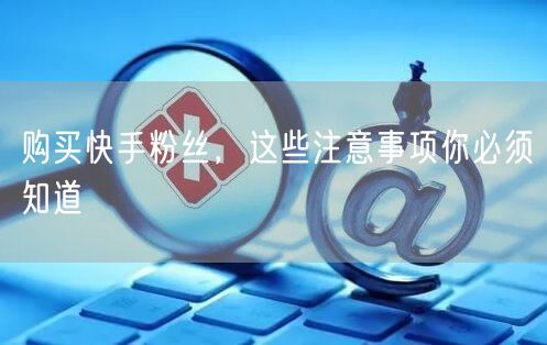 购买快手粉丝,这些注意事项你必须知道