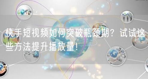 快手短视频如何突破瓶颈期？试试这些方法提升播放量！