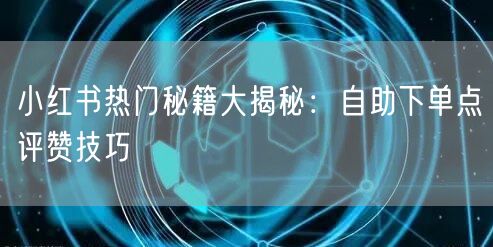 小红书热门秘籍大揭秘:自助下单点评赞技巧