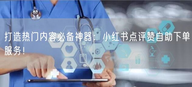 打造热门内容必备神器:小红书点评赞自助下单服务!