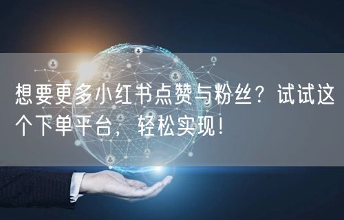 想要更多小红书点赞与粉丝?试试这个下单平台,轻松实现!