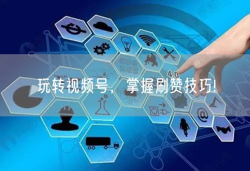 玩转视频号,掌握刷赞技巧!