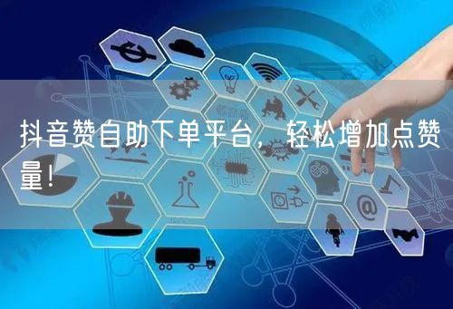 抖音赞自助下单平台,轻松增加点赞量!