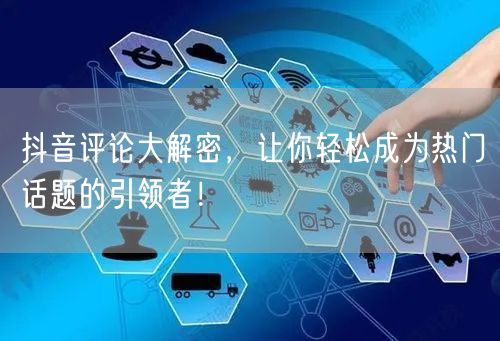 抖音评论大解密,让你轻松成为热门话题的引领者!