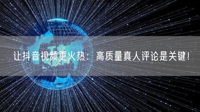 让抖音视频更火热:高质量真人评论是关键!