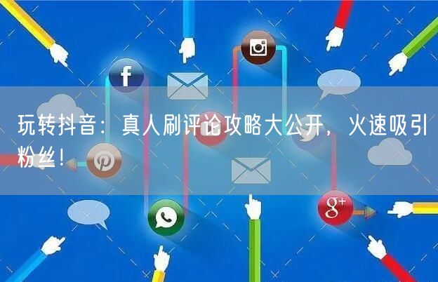 玩转抖音:真人刷评论攻略大公开,火速吸引粉丝!