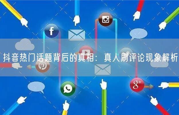 抖音热门话题背后的真相:真人刷评论现象解析