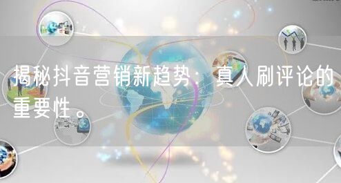 揭秘抖音营销新趋势:真人刷评论的重要性。