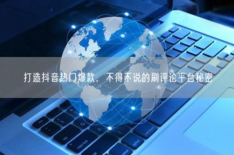 打造抖音热门爆款,不得不说的刷评论平台秘密