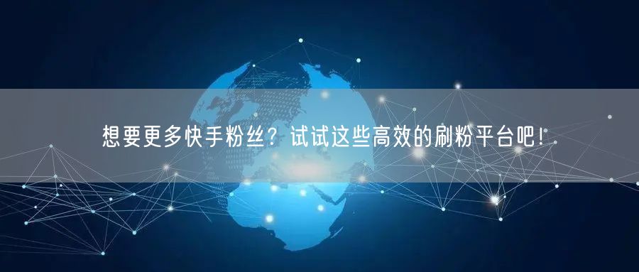 想要更多快手粉丝?试试这些高效的刷粉平台吧!