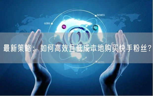 最新策略:如何高效且低成本地购买快手粉丝?