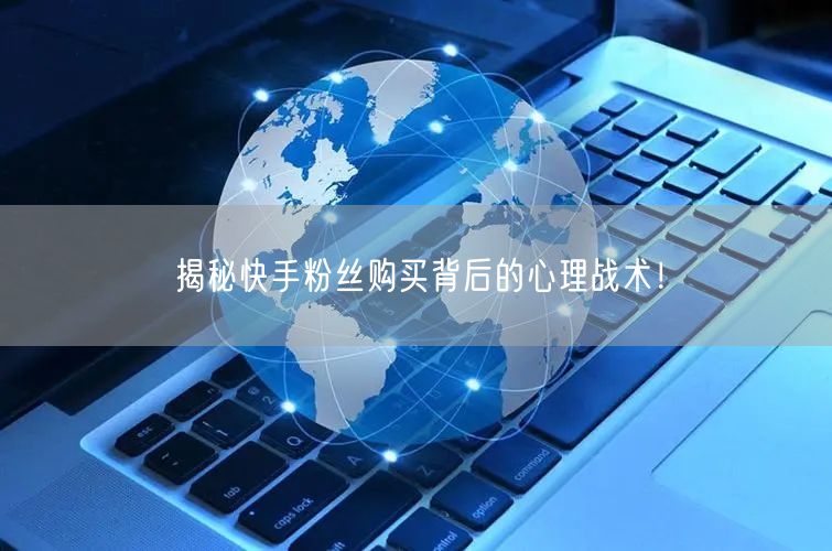 揭秘快手粉丝购买背后的心理战术!