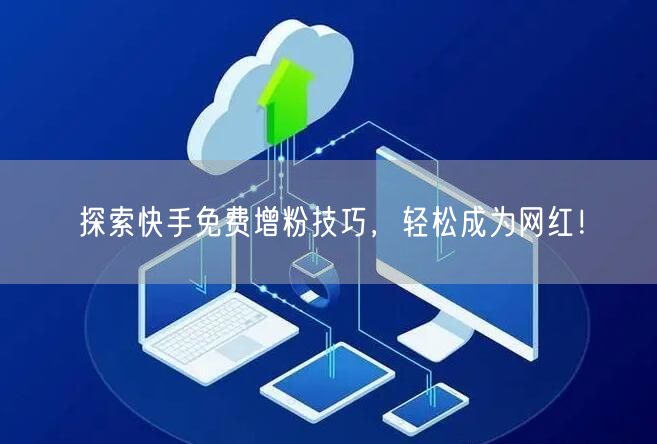 探索快手免费增粉技巧,轻松成为网红!