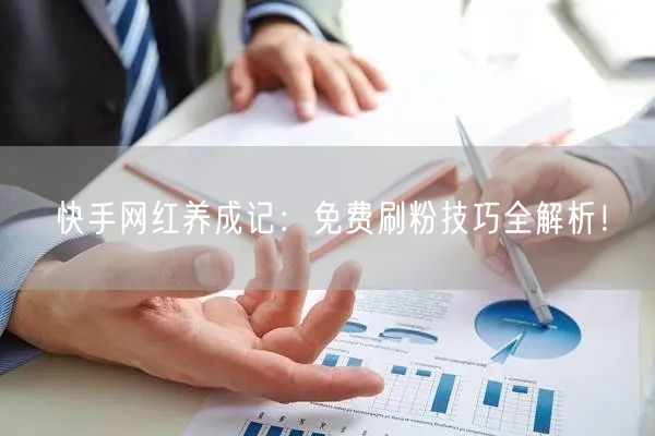 快手网红养成记:免费刷粉技巧全解析!