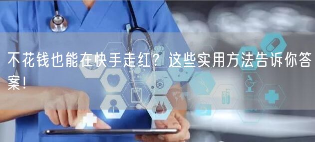 不花钱也能在快手走红?这些实用方法告诉你答案!
