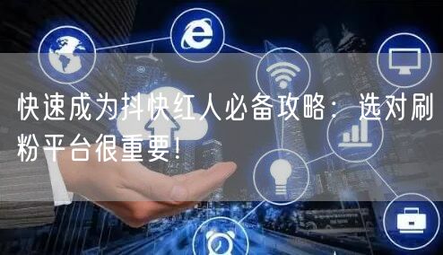快速成为抖快红人必备攻略:选对刷粉平台很重要!