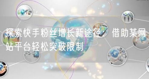 探索快手粉丝增长新途径:借助某网站平台轻松突破限制