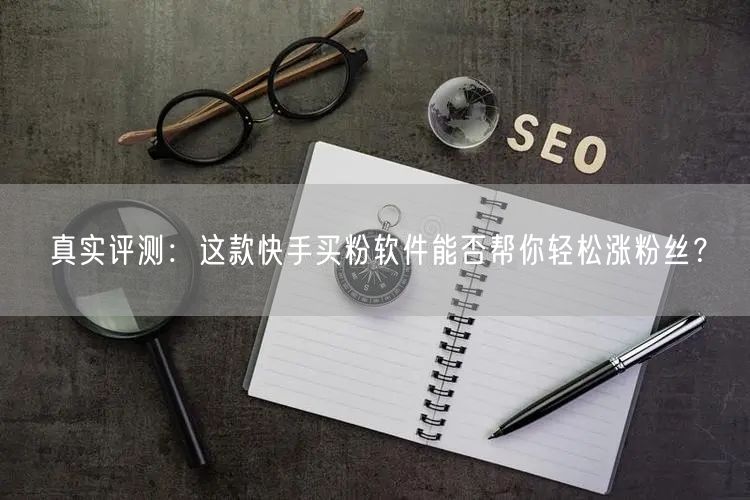真实评测:这款快手买粉软件能否帮你轻松涨粉丝?