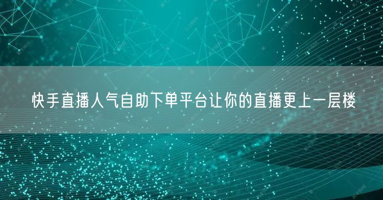 快手直播人气自助下单平台让你的直播更上一层楼