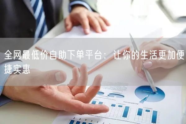 全网最低价自助下单平台：让你的生活更加便捷实惠