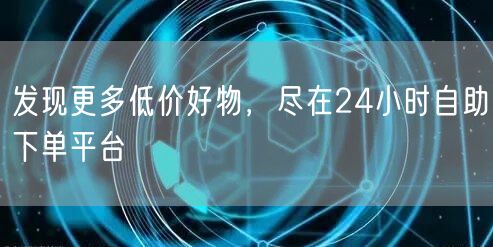 发现更多低价好物，尽在24小时自助下单平台