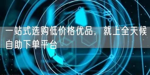 一站式选购低价格优品,就上全天候自助下单平台