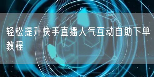 轻松提升快手直播人气互动自助下单教程