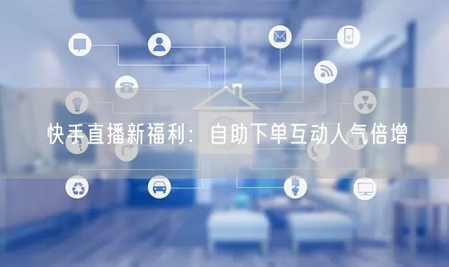 快手直播新福利:自助下单互动人气倍增