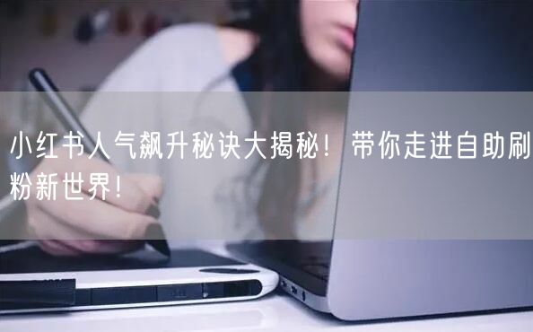 小红书人气飙升秘诀大揭秘!带你走进自助刷粉新世界!