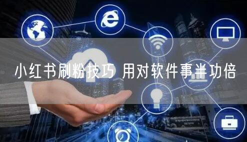 小红书刷粉技巧 用对软件事半功倍