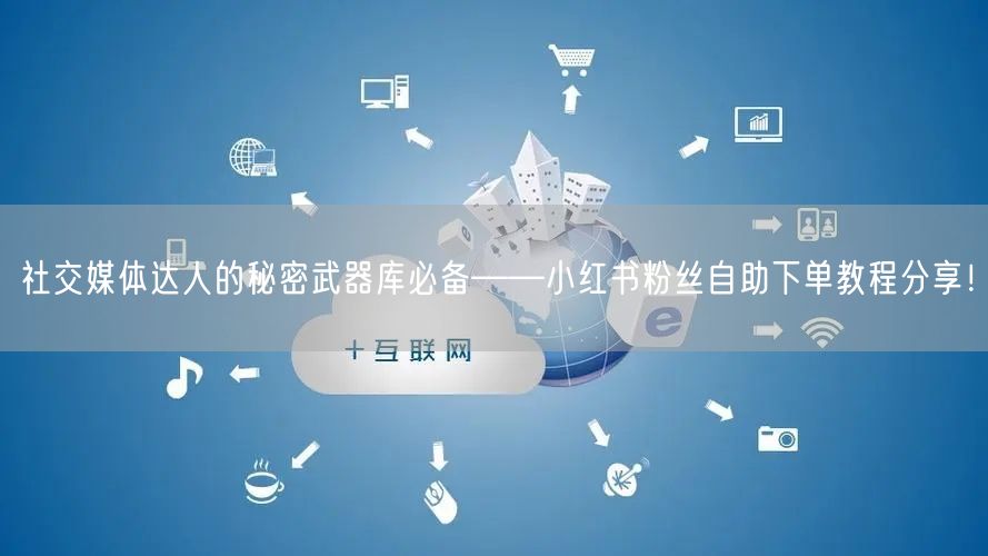 社交媒体达人的秘密武器库必备——小红书粉丝自助下单教程分享!