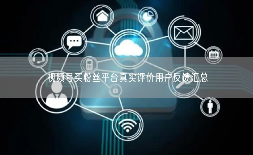 视频号买粉丝平台真实评价用户反馈汇总