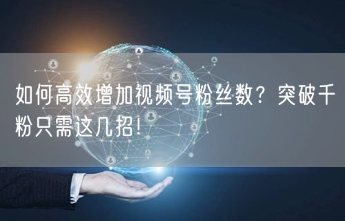 如何高效增加视频号粉丝数？突破千粉只需这几招！