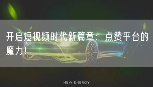 开启短视频时代新篇章：点赞平台的魔力！