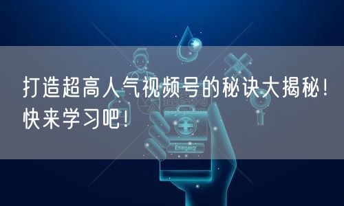 打造超高人气视频号的秘诀大揭秘!快来学习吧!