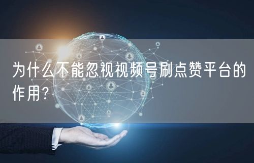 为什么不能忽视视频号刷点赞平台的作用？